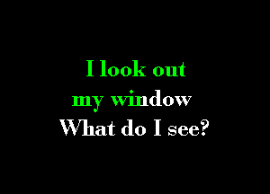 I look out

my window

What do I see?