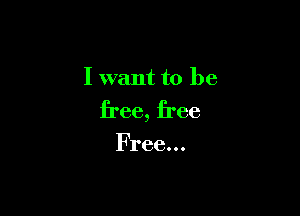 I want to be

free, free

Free...