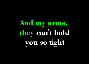 And my arms,

they can't hold
you so tight