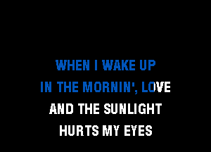 WHEN I WAKE UP

IN THE MORNIN', LOVE
AND THE SUNLIGHT
HURTS MY EYES