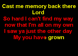 Cast me memory back there
Lord
So hard I can't find my way
now that I'm all on my own
I saw ya just the other day
My you have grown
