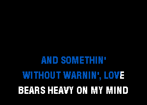 AND SOMETHIH'
WITHOUT WARHIH', LOVE
BEARS HEAVY OH MY MIND