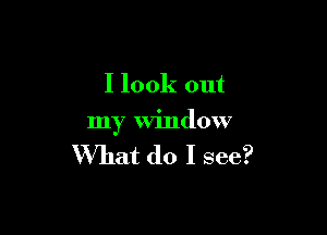 I look out

my window

What do I see?