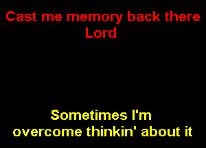 Cast me memory back there
Lord

Sometimes I'm
overcome thinkin' about it