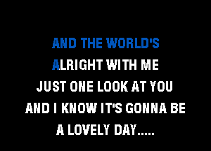 AND THE WORLD'S
ALRIGHT WITH ME
JUST OHE LOOK AT YOU
AND I KNOW IT'S GONNA BE
A LOVELY DAY .....
