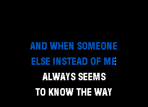 AND WHEN SOMEONE

ELSE INSTEAD OF ME
ALWAYS SEEMS
T0 KN 0W THE WAY