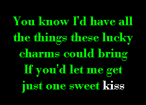You know I'd have all

the things these lucky

charms could bring
If you'd let me get
just one sweet kiss