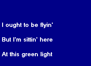 I ought to be flyin'

But I'm sittin' here

At this green light