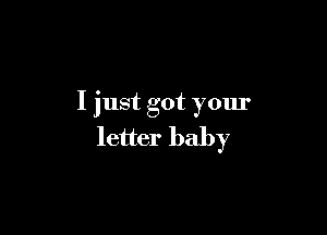 I just got your

letter baby