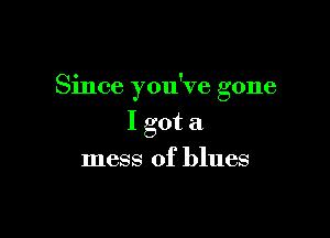 Since you've gone

I got a
mess of blues