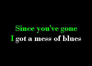 Since you've gone

I got a mess of blues
