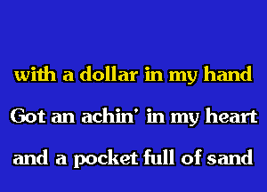 with a dollar in my hand
Got an achin' in my heart

and a pocket full of sand