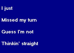 I just
Missed my turn

Guess I'm not

Thinkin' straight