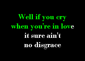 Well if you cry
When you're in love
it sure ain't
no disgrace
