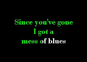Since you've gone

I got a
mess of blues