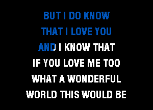 BUTI DO KNOW
THAT I LOVE YOU
AND I KN 0W THAT
IF YOU LOVE ME TOO
WHAT A WONDERFUL

WORLD THIS WOULD BE l