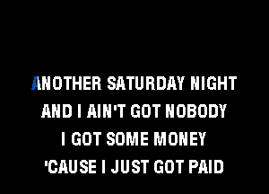 ANOTHER SATURDAY NIGHT
MID I IIIII'T GOT NOBODY
I GOT SOME MONEY
'CAUSE I JUST GOT PAID