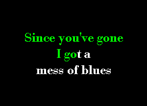Since you've gone

I got a
mess of blues