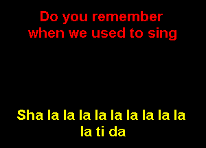 Do you remember
when we used to sing

Sha la la la la la la la la la
la ti da