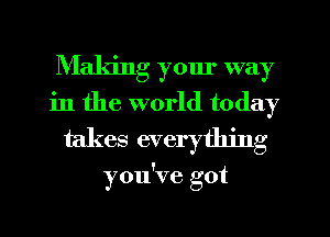 Making yom' way
in the world today
takes everything

you've got