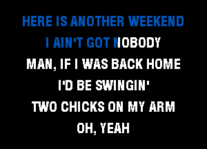 HERE IS ANOTHER WEEKEND
I AIN'T GOT NOBODY
MAN, IF I WAS BACK HOME
I'D BE SWIHGIH'

TWO CHICKS OH MY ARM
OH, YEAH