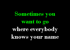 Sometimes you
want to go
where everybody

knows your name

g