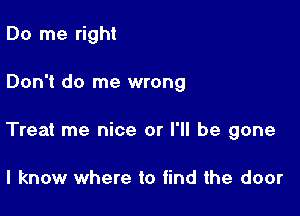 Do me right

Don't do me wrong

Treat me nice or I'll be gone

I know where to find the door