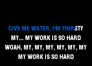GIVE ME WATER, I'M THIRSTY
MY... MY WORK IS SO HARD
WOAH, MY, MY, MY, MY, MY, MY
MY WORK IS SO HARD