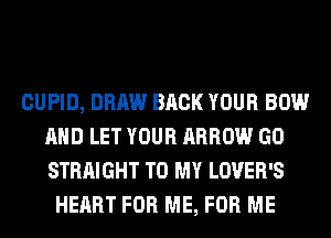 CUPID, DRAW BACK YOUR BOW
AND LET YOUR ARROW GO
STRAIGHT TO MY LOVER'S

HEART FOR ME, FOR ME