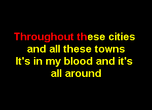 Throughout these cities
and all these towns

It's in my blood and it's
all around