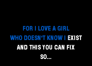 FOR I LOVE A GIRL

WHO DOESN'T KNOW! EXIST
AND THIS YOU CAN FIX
SO...
