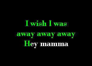 I Wish I was
away away away

Hey mamma