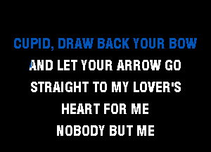 CUPID, DRAW BACK YOUR BOW
AND LET YOUR ARROW GO
STRAIGHT TO MY LOVER'S

HEART FOR ME
NOBODY BUT ME
