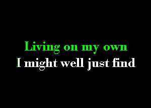 Living 011 my own

I might well just 13nd