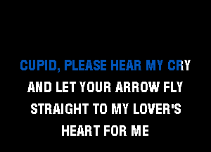 CUPID, PLEASE HEAR MY CRY
AND LET YOUR ARROW FLY
STRAIGHT TO MY LOVER'S
HEART FOR ME