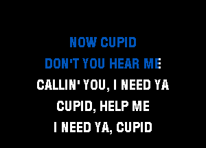 HOW CUPID
DON'T YOU HEAR ME

CALLIN' YOU, I NEED YA
CUPID, HELP ME
I NEED YA, CUPID