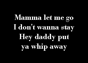 Mamma let me go
I don't walma stay

Hey daddy put
ya whip away