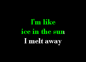 I'm like

ice in the sun

I melt away