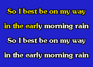 So I best be on my way
in the early morning rain
So I best be on my way

in the early morning rain