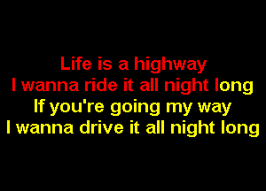 Life is a highway
I wanna ride it all night long
If you're going my way
I wanna drive it all night long