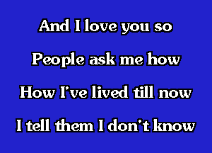 And I love you so

People ask me how

How I've lived till now

I tell them I don't know