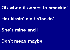 Oh when it comes to smackin'

Her kissin' ain't a'lackin'

She's mine and I

Don't mean maybe