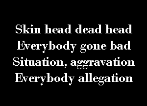 Skin head dead head

Everybody gone bad
Situaiion, aggravation
Everybody allegaiion