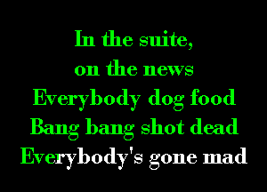 In the suite,

011 the news
Everybody dog food

Bang bang Shot dead
Everybody's gone mad