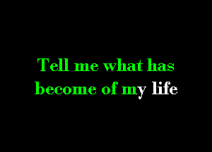 Tell me what has

become of my life