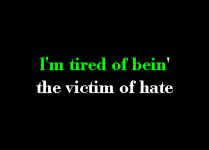 I'm tired of bein'

the victim of hate