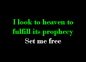 I look to heaven to
fuljill its prophecy

Set me free