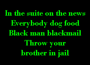 In the suite 011 the news
Everybody dog food
Black man blackmail

Throw your
brother in jail