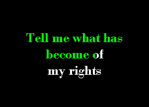 Tell me what has
become of

my rights