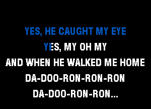 YES, HE CAUGHT MY EYE
YES, MY OH MY
AND WHEN HE WALKED ME HOME
DA-DOO-ROH-ROH-ROH
DA-DOO-ROH-ROH...